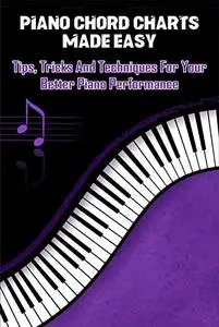 Piano Chord Charts Made Easy: Tips, Tricks And Techniques For Your Better Piano Performance: Piano Chords Book