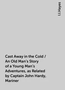 «Cast Away in the Cold / An Old Man's Story of a Young Man's Adventures, as Related by Captain John Hardy, Mariner» by I