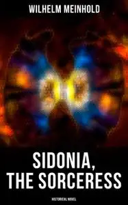 «Sidonia, the Sorceress (Historical Novel)» by Wilhelm Meinhold