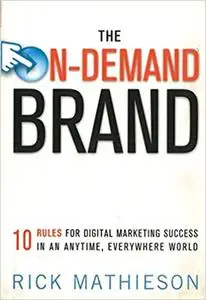 The On-Demand Brand: 10 Rules for Digital Marketing Success in an Anytime, Everywhere World