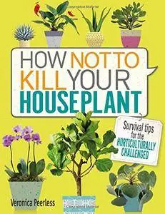 How Not to Kill Your Houseplant: Survival Tips for the Horticulturally Challenged