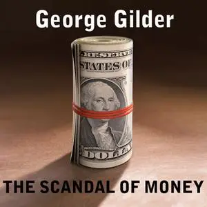 «The Scandal of Money: Why Wall Street Recovers but the Economy Never Does» by George Gilder