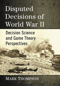 Disputed Decisions of World War II : Decision Science and Game Theory Perspectives
