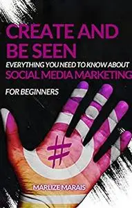 Create And Be Seen: A complete guide to Social Media Marketing