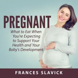 «Pregnant: What to Eat When You're Expecting to Support Your Health and Your Baby's Development» by Frances Slavick