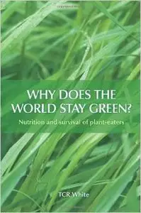 Why Does the World Stay Green? Nutrition and Survival of Plant-Eaters by Tom C.R. White