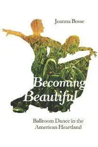 Becoming Beautiful : Ballroom Dance in the American Heartland