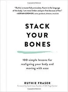 Stack Your Bones: 100 Simple Lessons for Realigning Your Body and Moving with Ease