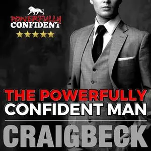«The Powerfully Confident Man - How to Develop Magnetically Attractive Self Confidence» by Craig Beck