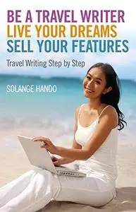 Be a Travel Writer, Live your Dreams, Sell your Features: Travel Writing Step by Step