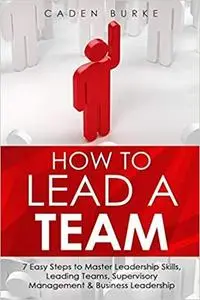 How to Lead a Team: 7 Easy Steps to Master Leadership Skills, Leading Teams, Supervisory Management