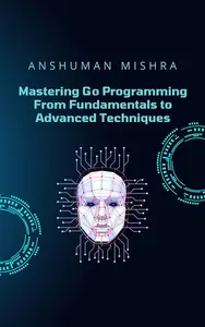 Mastering Go Programming: From Fundamentals to Advanced Techniques