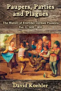 Paupers, Parties and Plagues: The History of Everyday German Peasants Vol. 2, 1450 - 1850