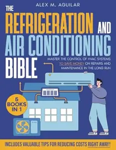 The Refrigeration & Air Conditioning Bible: [5 in 1] Master the Control of HVAC Systems to Save Money on Repairs and