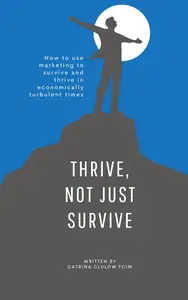 Thrive, Not Just Survive: How to use marketing to survive and thrive in economically turbulent times