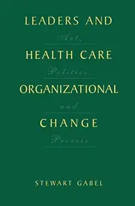 Leaders and Health Care Organizational Change: Art, Politics and Process