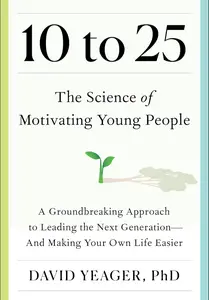 10 to 25: The Science of Motivating Young People: A Groundbreaking Approach to Leading