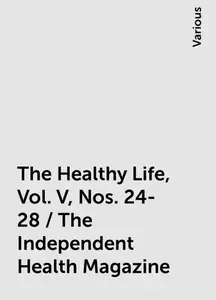 «The Healthy Life, Vol. V, Nos. 24-28 / The Independent Health Magazine» by Various