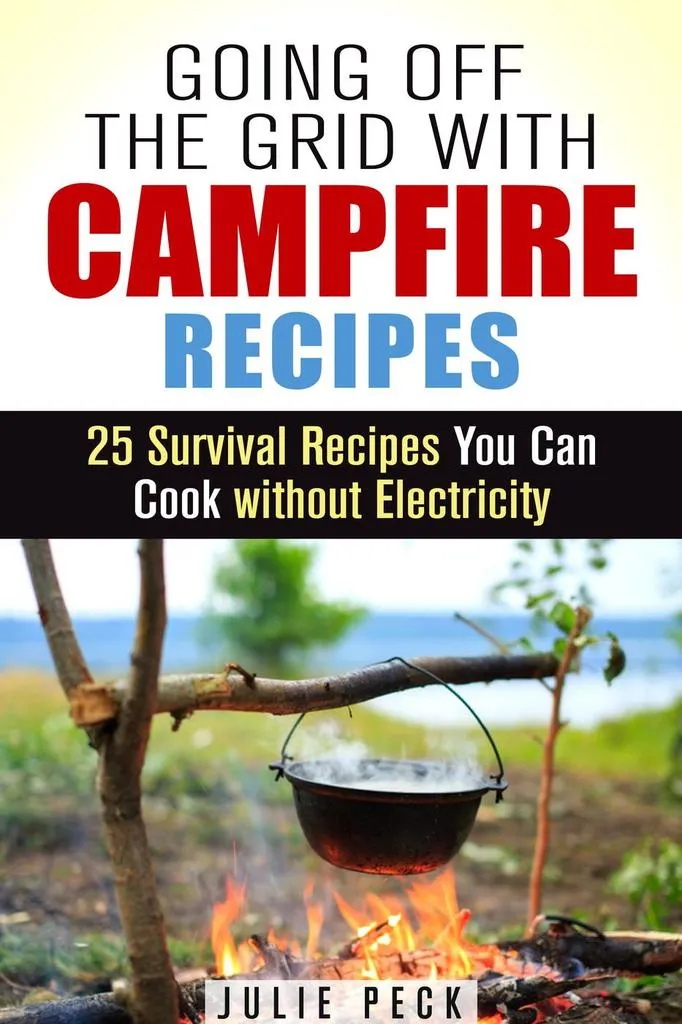 Going Off the Grid with Campfire Recipes: 25 Survival Recipes You Can Cook without Electricity: Prepper's Cookbook