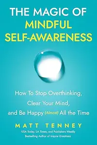 The Magic of Mindful Self-Awareness: How To Stop Overthinking, Clear Your Mind, and Be Happy (Almost) All the Time