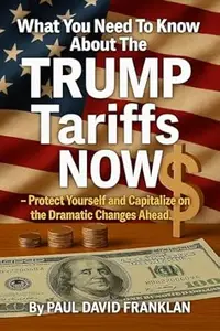 What You Need To Know About The TRUMP Tariffs NOW : Protect Yourself and Capitalize on the Dramatic Changes Ahead!