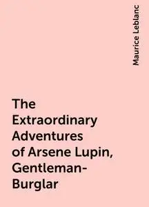 «The Extraordinary Adventures of Arsene Lupin, Gentleman-Burglar» by Maurice Leblanc