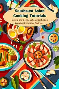 Southeast Asian Cooking Tutorials: Simple and Delicious Southeast Asian Cooking Recipes for Beginners