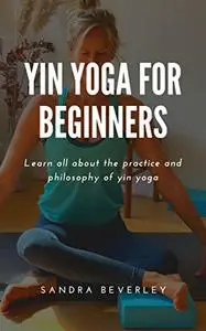 YIN YOGA FOR BEGINNERS: Learn all about the practice and philosophy of yin yoga