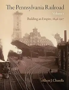 The Pennsylvania Railroad, Volume 1: Building an Empire, 1846-1917