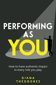 Performing as you How to have authentic impact in every role you play