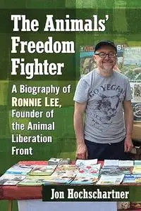 The Animals' Freedom Fighter: A Biography of Ronnie Lee, Founder of the Animal Liberation Front