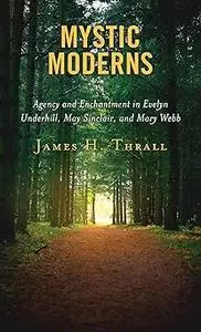 Mystic Moderns: Agency and Enchantment in Evelyn Underhill, May Sinclair, and Mary Webb