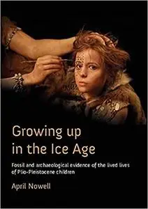 Growing Up in the Ice Age: Fossil and Archaeological Evidence of the Lived Lives of Plio-Pleistocene Children