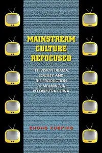 Mainstream Culture Refocused: Television Drama, Society, and the Production of Meaning in Reform-Era China