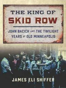 The King of Skid Row : John Bacich and the Twilight Years of Old Minneapolis