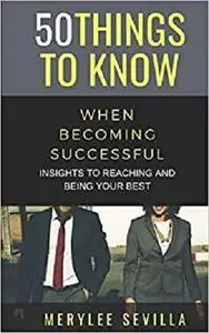 50 THINGS TO KNOW WHEN BECOMING SUCCESSFUL: INSIGHTS TO REACHING AND BEING YOUR BEST