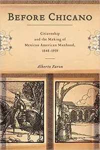 Before Chicano: Citizenship and the Making of Mexican American Manhood, 1848-1959