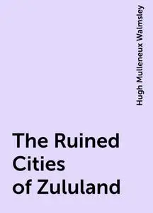 «The Ruined Cities of Zululand» by Hugh Mulleneux Walmsley