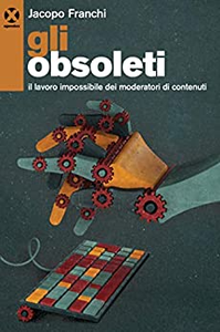 Gli obsoleti. Il lavoro impossibile dei moderatori di contenuti - Jacopo Franchi