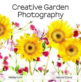 Creative Garden Photography: Making Great Photos of Flowers, Gardens, Landscapes, and the Beautiful World Around Us