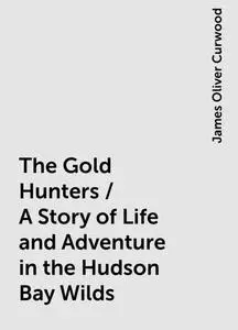 «The Gold Hunters / A Story of Life and Adventure in the Hudson Bay Wilds» by James Oliver Curwood