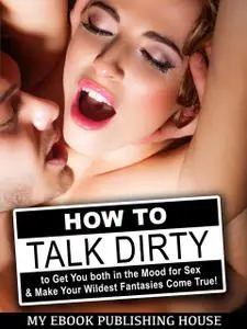 «How to Talk Dirty to Get You both in the Mood for Sex & Make Your Wildest Fantasies Come True» by My Ebook Publishing H