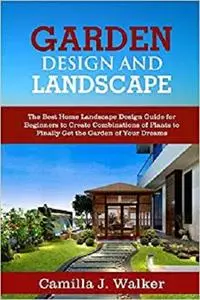 GARDEN DESIGN AND LANDSCAPE: The Best Home Landscape Design Guide for Beginners to Create Combinations