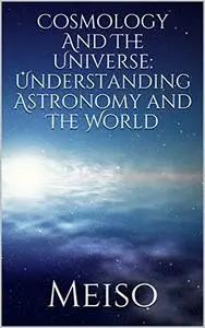 Cosmology And The Universe: Understanding Astronomy and The World