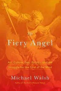 The Fiery Angel: Art, Culture, Sex, Politics, and the Struggle for the Soul of the West