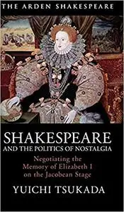 Shakespeare and the Politics of Nostalgia: Negotiating the Memory of Elizabeth I on the Jacobean Stage