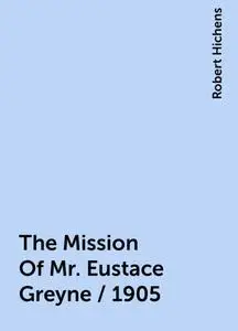 «The Mission Of Mr. Eustace Greyne / 1905» by Robert Hichens