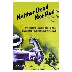 Neither Dead Nor Red: Civil Defense and American Political Development During the Early Cold War