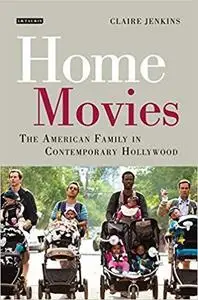 Home Movies: The American Family in Contemporary Hollywood Cinema (International Library of the Moving Image Book 1)