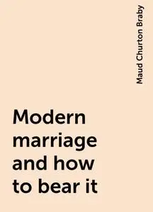 «Modern marriage and how to bear it» by Maud Churton Braby